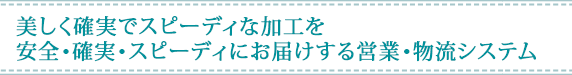 美しく確実でスピーディな加工を安全・確実・スピーディにお届けする営業・物流システム