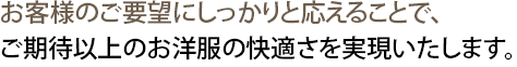 お客様のご要望にしっかりと応えることで、ご期待以上のお洋服の快適さを実現いたします。